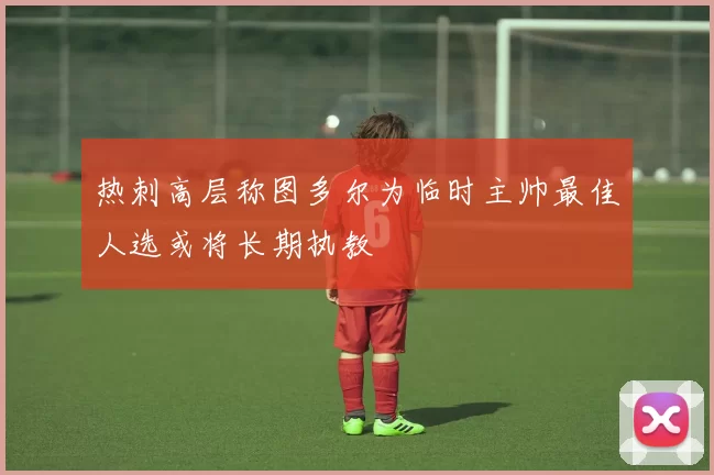 热刺高层称图多尔为临时主帅最佳人选或将长期执教