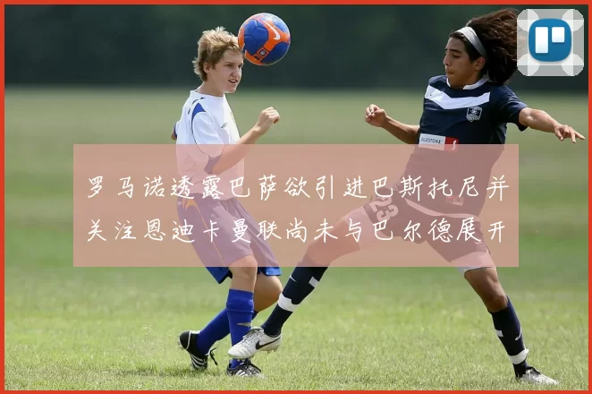 罗马诺透露巴萨欲引进巴斯托尼并关注恩迪卡曼联尚未与巴尔德展开谈判