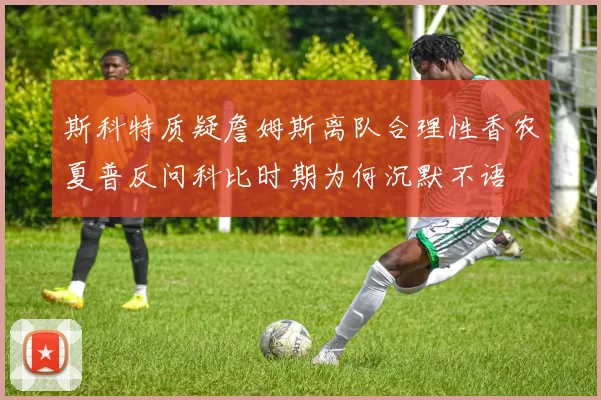 斯科特质疑詹姆斯离队合理性香农夏普反问科比时期为何沉默不语