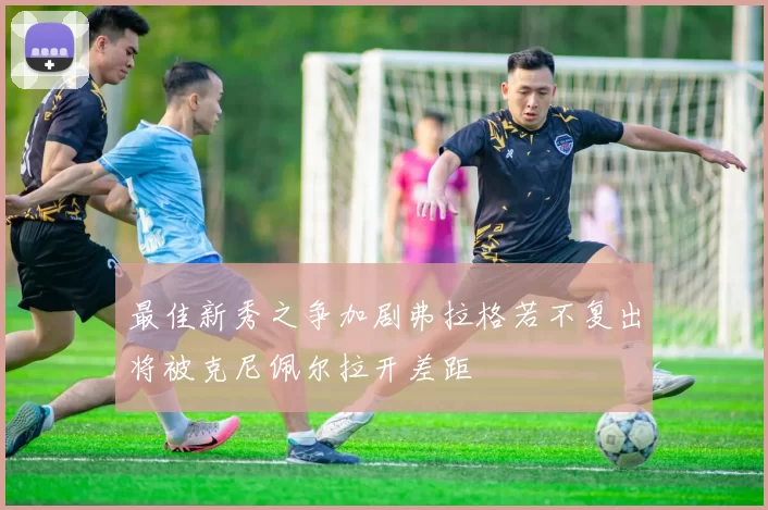 最佳新秀之争加剧弗拉格若不复出将被克尼佩尔拉开差距