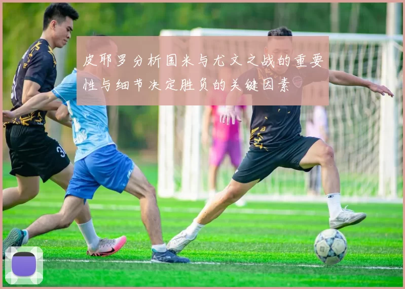 皮耶罗分析国米与尤文之战的重要性与细节决定胜负的关键因素