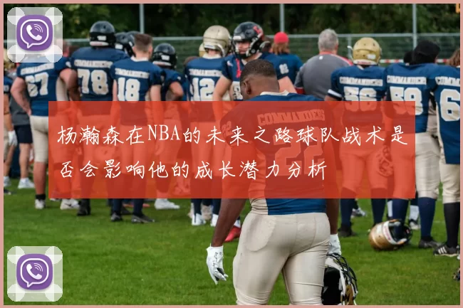 杨瀚森在NBA的未来之路球队战术是否会影响他的成长潜力分析