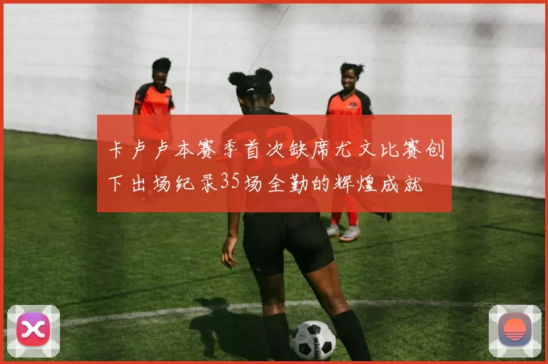 卡卢卢本赛季首次缺席尤文比赛创下出场纪录35场全勤的辉煌成就