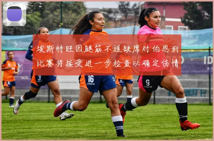 埃斯特旺因腿筋不适缺席对伯恩利比赛将接受进一步检查以确定伤情