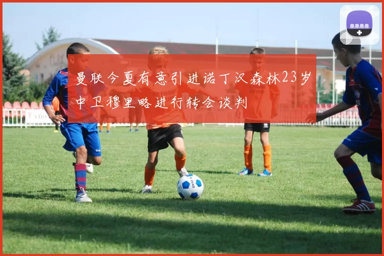 曼联今夏有意引进诺丁汉森林23岁中卫穆里略进行转会谈判