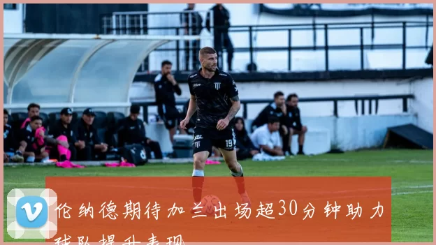 伦纳德期待加兰出场超30分钟助力球队提升表现