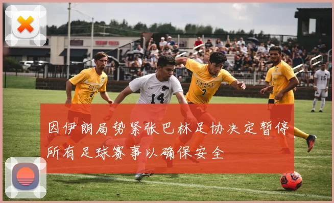 因伊朗局势紧张巴林足协决定暂停所有足球赛事以确保安全