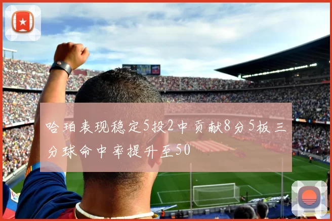 哈珀表现稳定5投2中贡献8分5板三分球命中率提升至50