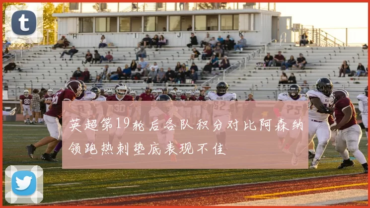 英超第19轮后各队积分对比阿森纳领跑热刺垫底表现不佳