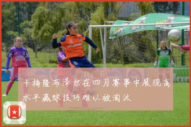 卡梅隆布泽尔在四月赛事中展现高水平赢球技巧难以被淘汰