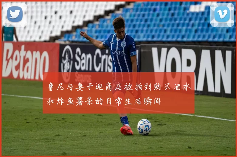 鲁尼与妻子逛商店被拍到购买酒水和炸鱼薯条的日常生活瞬间