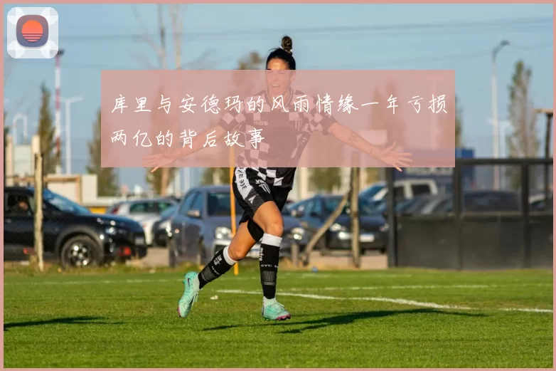 库里与安德玛的风雨情缘一年亏损两亿的背后故事