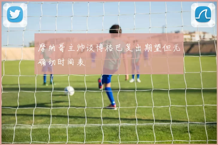 摩纳哥主帅谈博格巴复出期望但无确切时间表