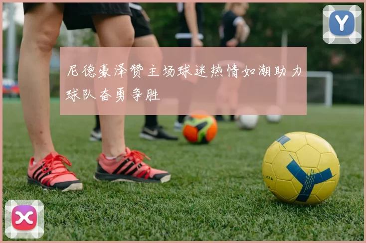 尼德豪泽赞主场球迷热情如潮助力球队奋勇争胜