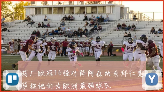 药厂欧冠16强对阵阿森纳或拜仁宽萨称他们为欧洲最强球队
