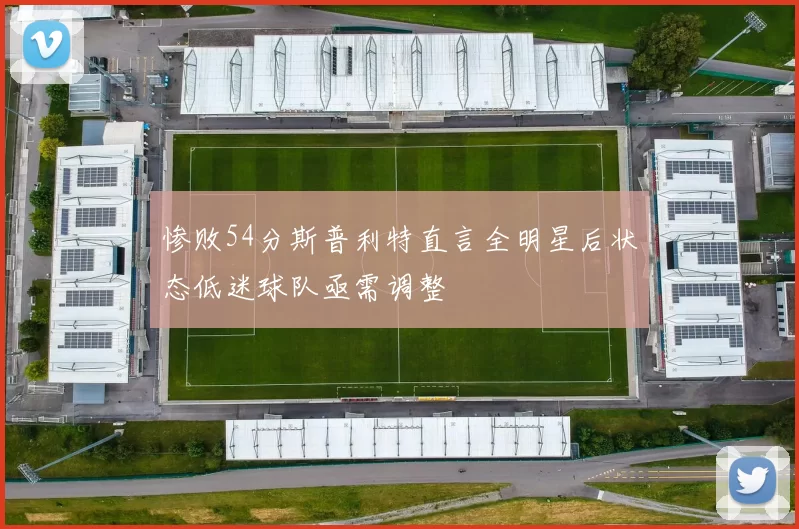 惨败54分斯普利特直言全明星后状态低迷球队亟需调整