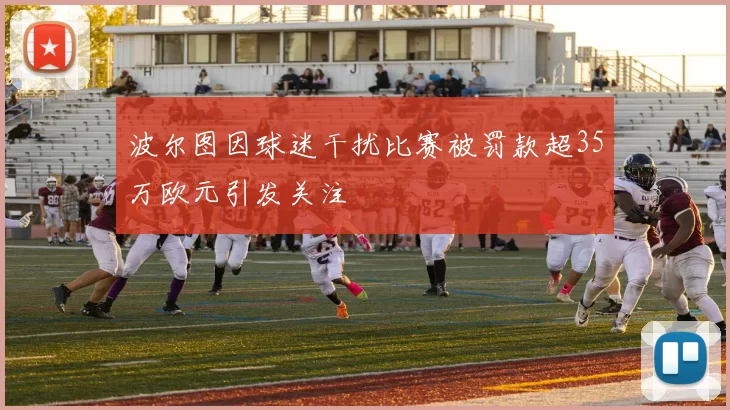 波尔图因球迷干扰比赛被罚款超35万欧元引发关注